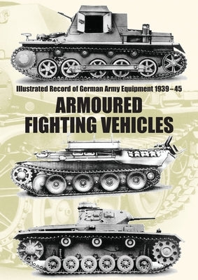Illustrated Record of German Army Equipment 1939-45 ARMOURED FIGHTING VEHICLES by The War Office, Military Intelligence