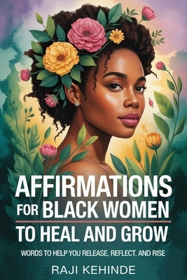 Affirmations for Black Women to Heal and Grow: Words to Help you Release, Reflect, and Rise by Kehinde, Raji