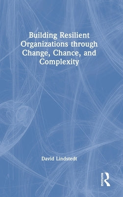 Building Resilient Organizations through Change, Chance, and Complexity by Lindstedt, David