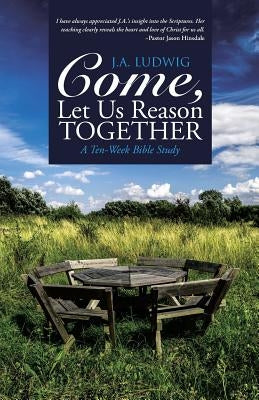 Come, Let Us Reason Together: A Ten-Week Bible Study by Ludwig, J. a.