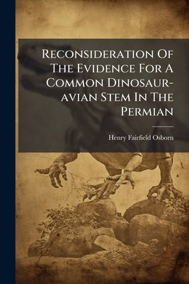 Reconsideration Of The Evidence For A Common Dinosaur-avian Stem In The Permian by Osborn, Henry Fairfield