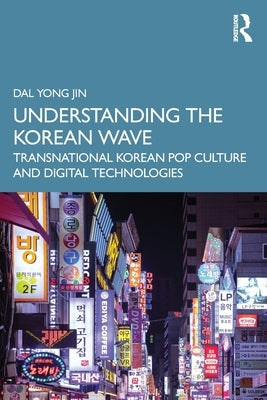 Understanding the Korean Wave: Transnational Korean Pop Culture and Digital Technologies by Yong Jin, Dal