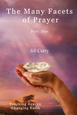 The Many Facets of Prayer Part One: Touching Heaven Changing Earth by Curry, Jill