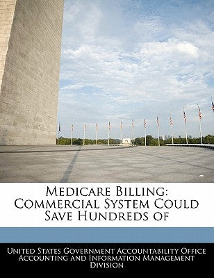 Medicare Billing: Commercial System Could Save Hundreds of by United States Government Accountability