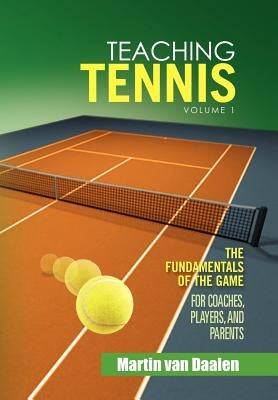 Teaching Tennis Volume 1: The Fundamentals of the Game (For Coaches, Players, and Parents) by Daalen, Martin Van