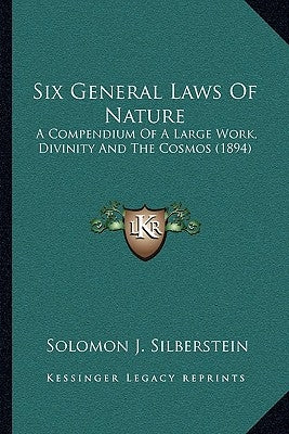 Six General Laws Of Nature: A Compendium Of A Large Work, Divinity And The Cosmos (1894) by Silberstein, Solomon J.
