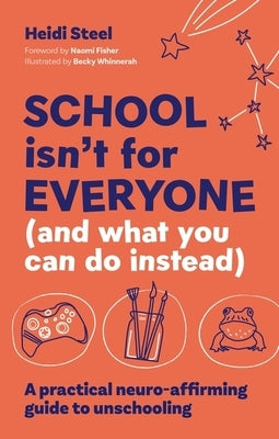 School Isn't for Everyone (and What You Can Do Instead): A Practical Neuro-Affirming Guide to Unschooling by Steel, Heidi