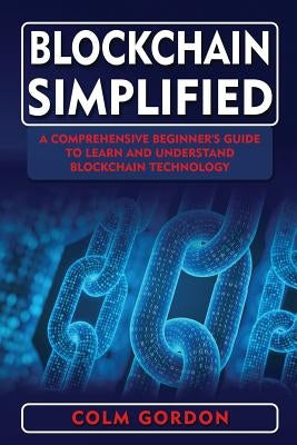Blockchain Simplified: A Comprehensive Beginner's Guide to Learn and Understand Blockchain Technology by Gordon, Colm