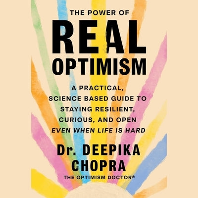 The Power of Real Optimism: A Practical, Science Based Guide to Staying Resilient, Curious, and Open Even When Life Is Hard by Chopra, Deepika