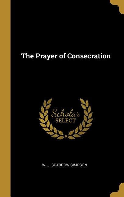 The Prayer of Consecration by Sparrow Simpson, W. J.