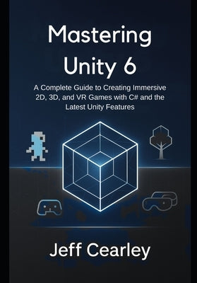 Mastering Unity 6: A Complete Guide to Creating Immersive 2D, 3D, and VR Games with C# and the Latest Unity Features by Cearley, Jeff