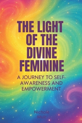 The Light of the Divine Feminine: A Journey to Self-Awareness and Empowerment by Muir, Nichole