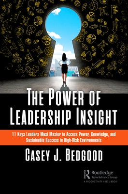 The Power of Leadership Insight: 11 Keys Leaders Must Master to Access Power, Knowledge, and Sustainable Success in High-Risk Environments by Bedgood, Casey J.