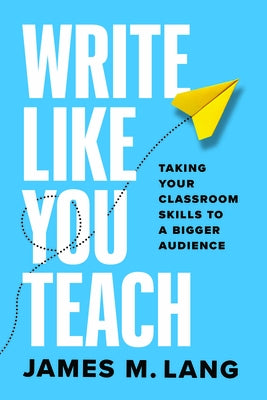 Write Like You Teach: Taking Your Classroom Skills to a Bigger Audience by Lang, James M.
