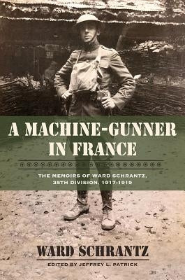 A Machine-Gunner in France: The Memoirs of Ward Schrantz, 35th Division, 1917-1919 by Schranz, Ward