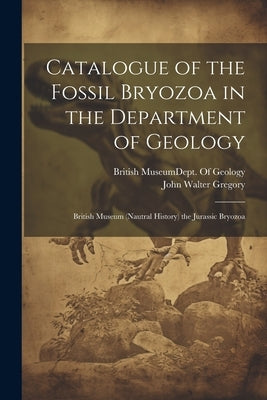 Catalogue of the Fossil Bryozoa in the Department of Geology: British Museum (Nautral History) the Jurassic Bryozoa by Gregory, John Walter