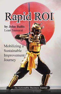 Rapid ROI: Mobilizing a Sustainable Improvement Journey by Ballis, John