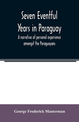Seven eventful years in Paraguay; a narrative of personal experience amongst the Paraguayans by Frederick Masterman, George