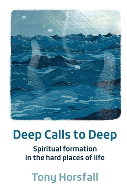 Deep Calls to Deep: Spiritual formation in the hard places of life by Horsfall, Tony