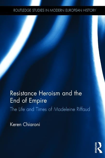 Resistance Heroism and the End of Empire: The Life and Times of Madeleine Riffaud by Chiaroni, Keren