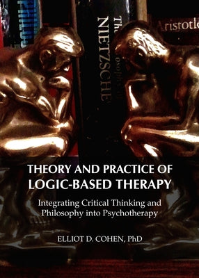 Theory and Practice of Logic-Based Therapy: Integrating Critical Thinking and Philosophy Into Psychotherapy by Cohen, Elliot D.