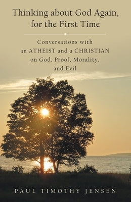 Thinking about God Again, for the First Time: Conversations with an Atheist and a Christian on God, Proof, Morality, and Evil by Jensen, Paul Timothy