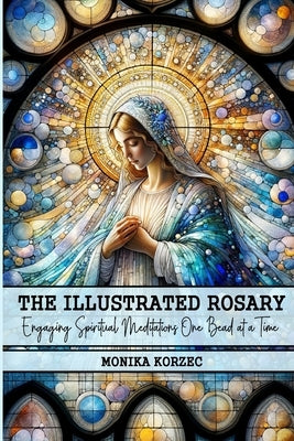 The Illustrated Rosary: Engaging Spiritual Meditations One Bead at a Time by Korzec, Monika