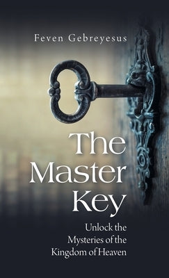 The Master Key: Unlock the Mysteries of the Kingdom of Heaven by Gebreyesus, Feven