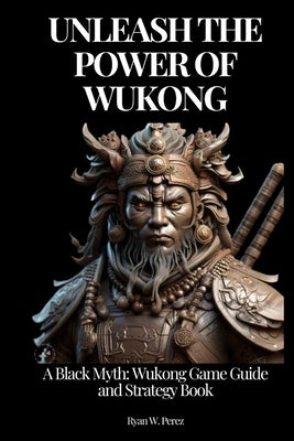 Unleash the Power of Wukong: A Black Myth: Wukong Game Guide and Strategy Book. by Perez, Ryan W.