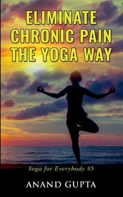 Eliminate Chronic Pain the Yoga Way: Yoga for Everybody #5 by Gupta, Anand