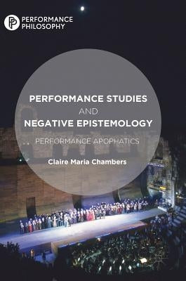 Performance Studies and Negative Epistemology: Performance Apophatics by Chambers, Claire Maria