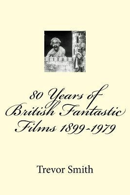 80 Years of British Fantastic Films 1899-1979 by Smith, Trevor