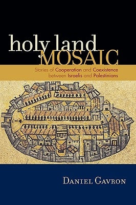 Holy Land Mosaic: Stories of Cooperation and Coexistence between Israelis and Palestinians by Gavron, Daniel