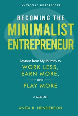 Becoming the Minimalist Entrepreneur: Lessons from My Journey to Work Less, Earn More, and Play More - A Memoir by Henderson, Anita R.
