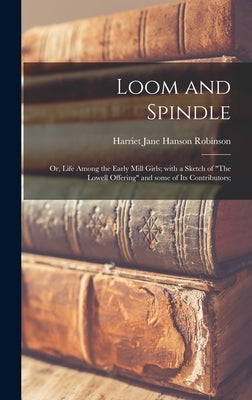 Loom and Spindle; or, Life Among the Early Mill Girls; With a Sketch of The Lowell Offering and Some of Its Contributors; by Robinson, Harriet Jane Hanson 1825-1