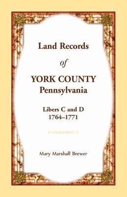 Land Records of York County, Pennsylvania, Libers C and D, 1764-1771 by Brewer, Mary