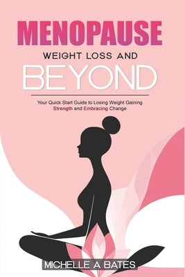 Menopause Weight Loss and Beyond: Your Quick Start Guide to Losing Weight Gaining Strength and Embracing Change. by Bates, Michelle A.