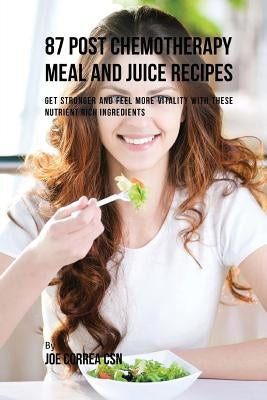 87 Post Chemotherapy Juice and Meal Recipes: Get Stronger and Feel More Vitality with These Nutrient Rich Ingredients by Correa Csn, Joe