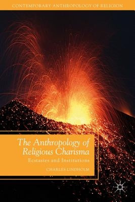 The Anthropology of Religious Charisma: Ecstasies and Institutions by Lindholm, C.