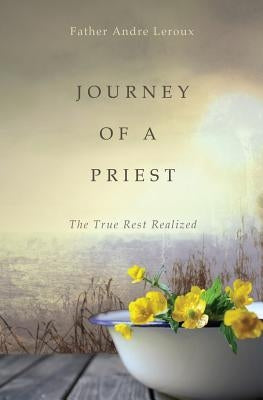 Journey of a Priest: The True Rest Realized by LeRoux, Father Andre