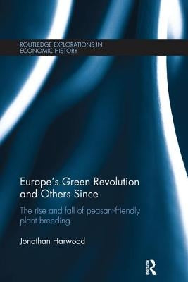 Europe's Green Revolution and Others Since: The Rise and Fall of Peasant-Friendly Plant Breeding by Harwood, Jonathan