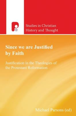 Since We Are Justified by Faith: Justification in the Theologies of the Protestant Reformation by Parsons, Michael