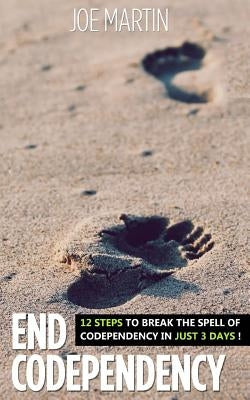 End Codependency: 12 Steps To Break The Spell Of Codependency In Just 3 Days by Martin, Joe