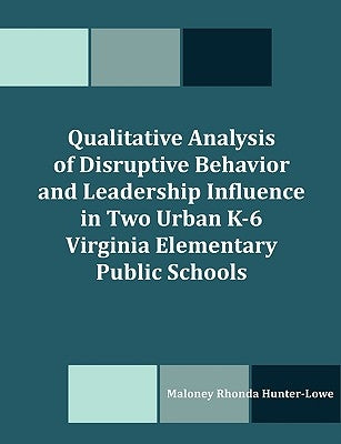 Qualitative Analysis of Disruptive Behavior and Leadership Influence in Two Urban K-6 Virginia Elementary Public Schools by Hunter-Lowe, Maloney R.