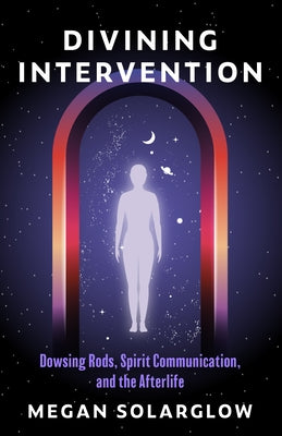 Divining Intervention: Dowsing Rods, Spirit Communication, and the Afterlife by Solarglow, Megan