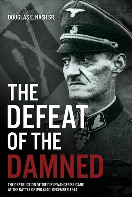 The Defeat of the Damned: The Destruction of the Dirlewanger Brigade at the Battle of Ipolysag, December 1944 by Nash, Douglas E.