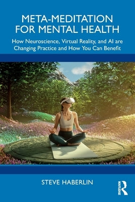 Meta-Meditation for Mental Health: How Neuroscience, Virtual Reality, and AI are Changing Practice and How You Can Benefit by Haberlin, Steve