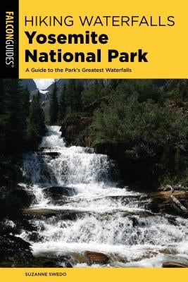Hiking Waterfalls Yosemite National Park: A Guide to the Park's Greatest Waterfalls by Swedo, Suzanne