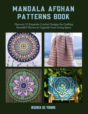 Mandala Afghan Patterns Book: Discover 15 Exquisite Crochet Designs for Crafting Beautiful Throws to Upgrade Your Living Space by Young, Jessica Gz
