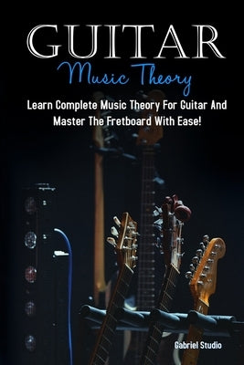 Guitar Music Theory: Learn Complete Music Theory For Guitar And Master The Fretboard With Ease! by Studio, Gabriel
